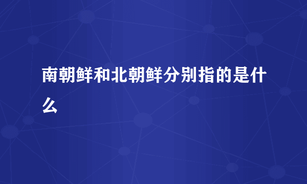 南朝鲜和北朝鲜分别指的是什么