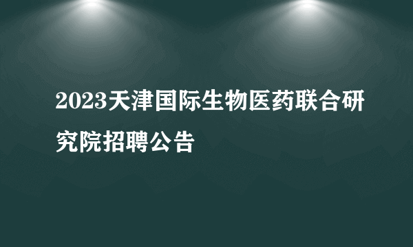 2023天津国际生物医药联合研究院招聘公告