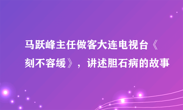 马跃峰主任做客大连电视台《刻不容缓》，讲述胆石病的故事