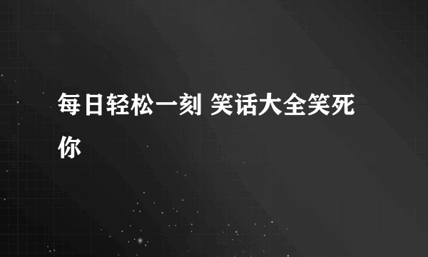 每日轻松一刻 笑话大全笑死你