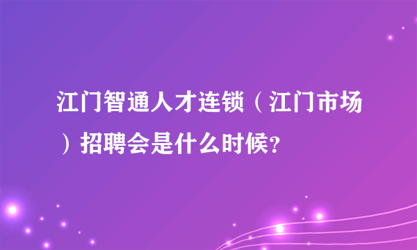 江门智通人才连锁（江门市场）招聘会是什么时候？