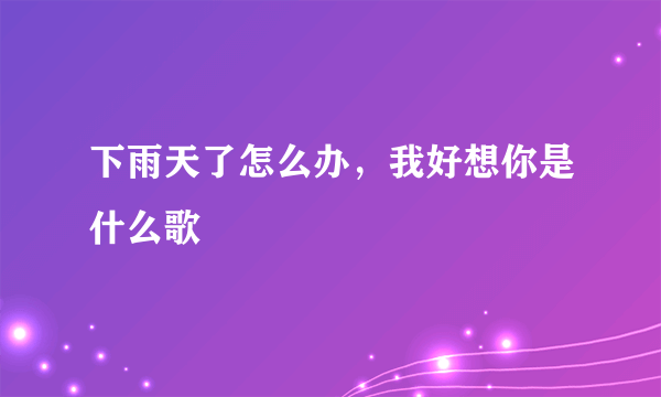 下雨天了怎么办，我好想你是什么歌