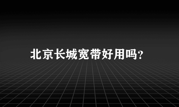 北京长城宽带好用吗？