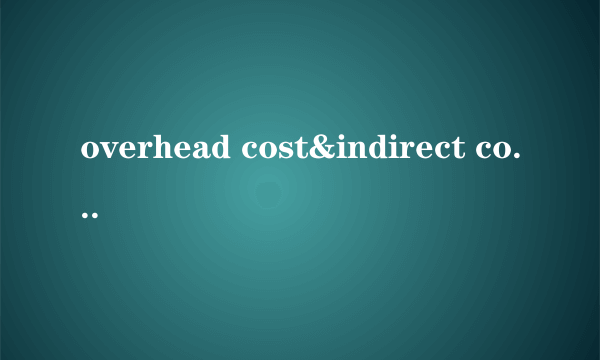 overhead cost&indirect cost的区别