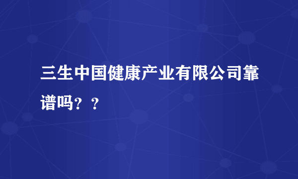 三生中国健康产业有限公司靠谱吗？？