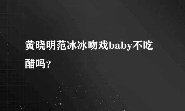 黄晓明范冰冰吻戏baby不吃醋吗？