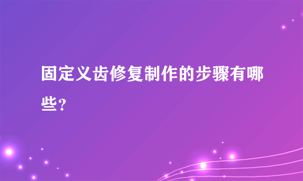 固定义齿修复制作的步骤有哪些？