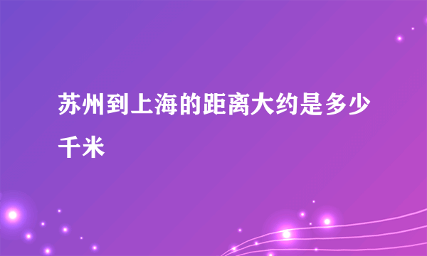 苏州到上海的距离大约是多少千米