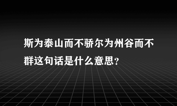 斯为泰山而不骄尔为州谷而不群这句话是什么意思？