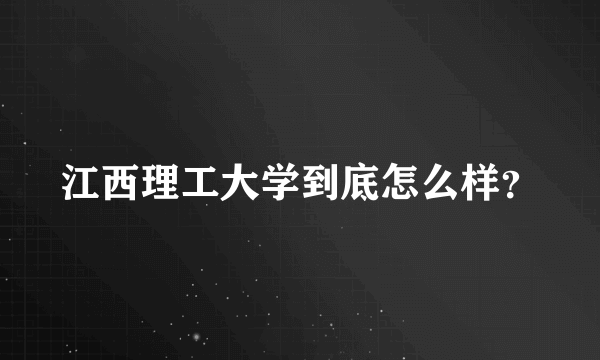 江西理工大学到底怎么样？