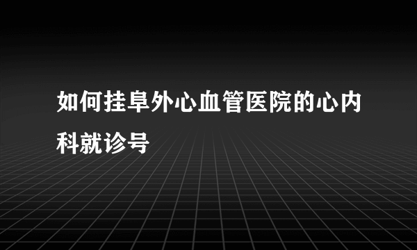 如何挂阜外心血管医院的心内科就诊号