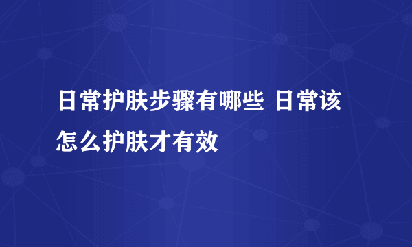 日常护肤步骤有哪些 日常该怎么护肤才有效