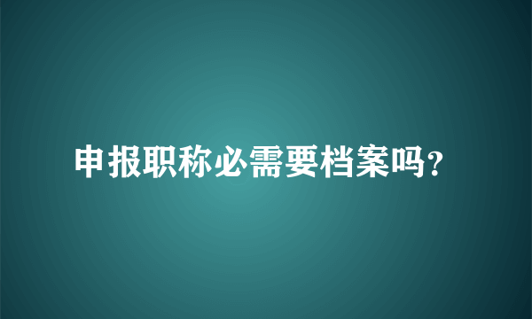 申报职称必需要档案吗？