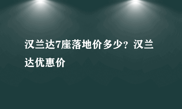 汉兰达7座落地价多少？汉兰达优惠价