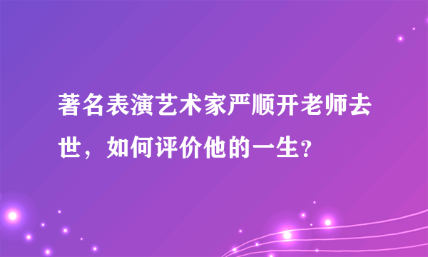 著名表演艺术家严顺开老师去世，如何评价他的一生？