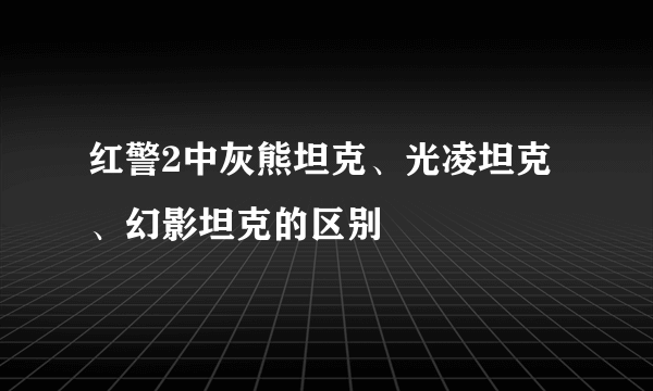 红警2中灰熊坦克、光凌坦克、幻影坦克的区别