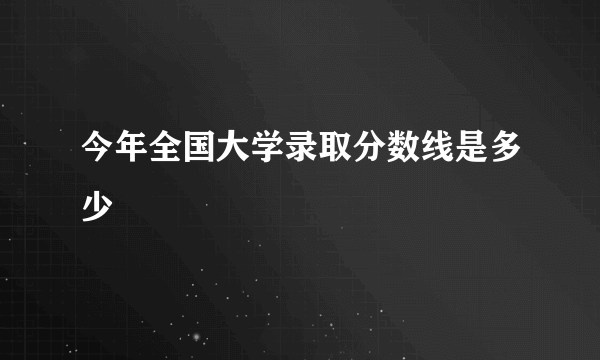 今年全国大学录取分数线是多少