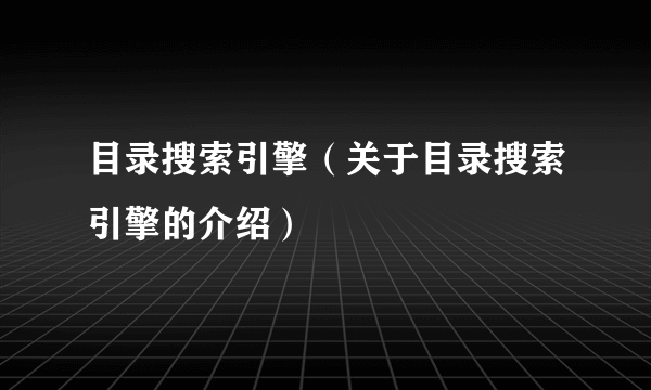 目录搜索引擎（关于目录搜索引擎的介绍）