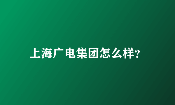 上海广电集团怎么样？