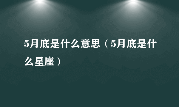 5月底是什么意思（5月底是什么星座）