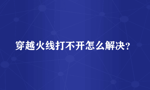 穿越火线打不开怎么解决？