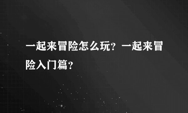 一起来冒险怎么玩？一起来冒险入门篇？