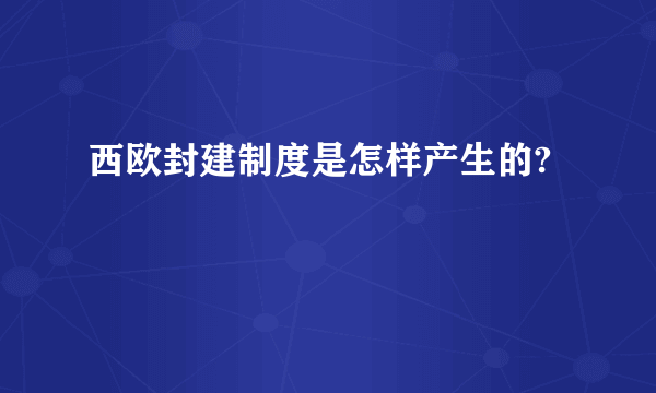 西欧封建制度是怎样产生的?