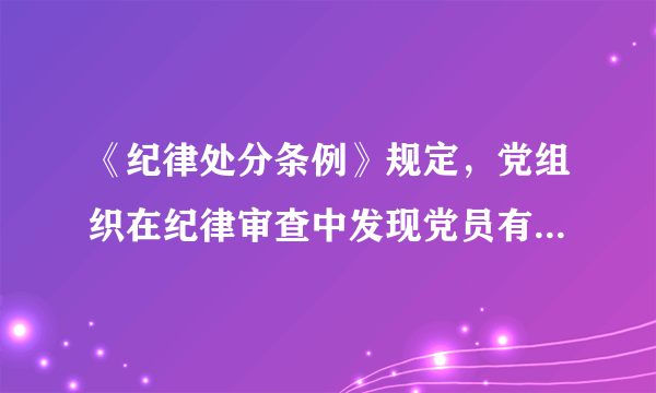 《纪律处分条例》规定，党组织在纪律审查中发现党员有贪污贿赂、滥用职权、玩忽职守、权力寻租、利益输送、徇私舞弊、浪费国家资财等违反法律涉嫌犯罪行为的，应当给予撤销党内职务、留党察看或者开除党籍处分。（）