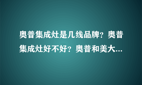 奥普集成灶是几线品牌？奥普集成灶好不好？奥普和美大集成哪个好？