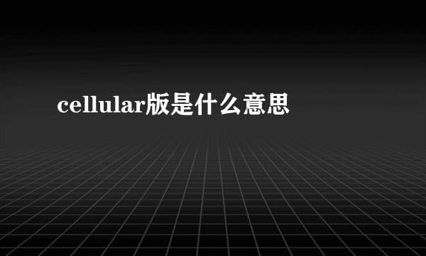 cellular版是什么意思