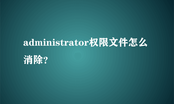 administrator权限文件怎么消除？