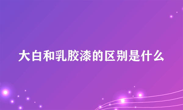 大白和乳胶漆的区别是什么