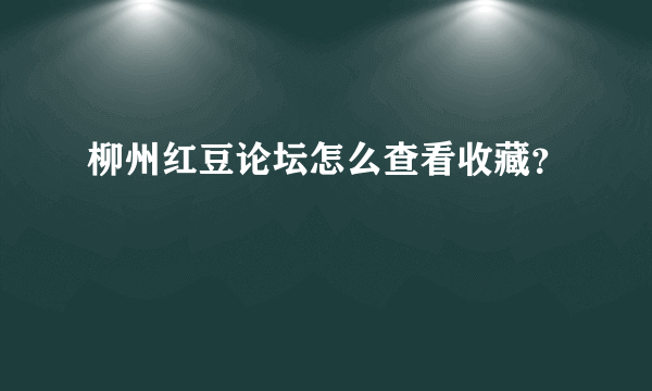 柳州红豆论坛怎么查看收藏？