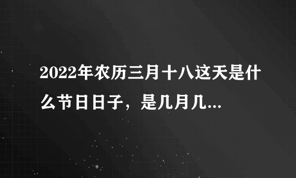 2022年农历三月十八这天是什么节日日子，是几月几号星期几？