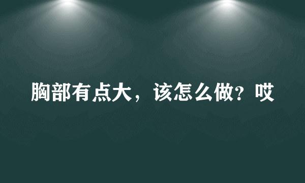 胸部有点大，该怎么做？哎