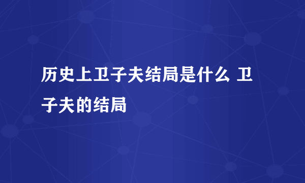 历史上卫子夫结局是什么 卫子夫的结局