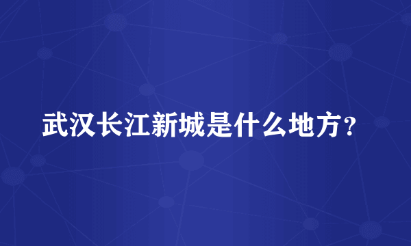 武汉长江新城是什么地方？