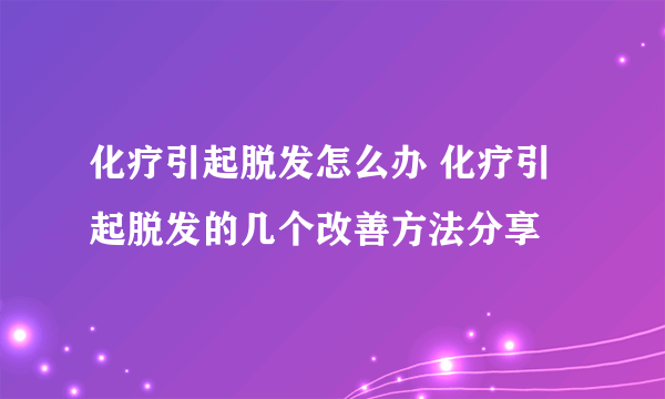 化疗引起脱发怎么办 化疗引起脱发的几个改善方法分享