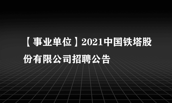 【事业单位】2021中国铁塔股份有限公司招聘公告