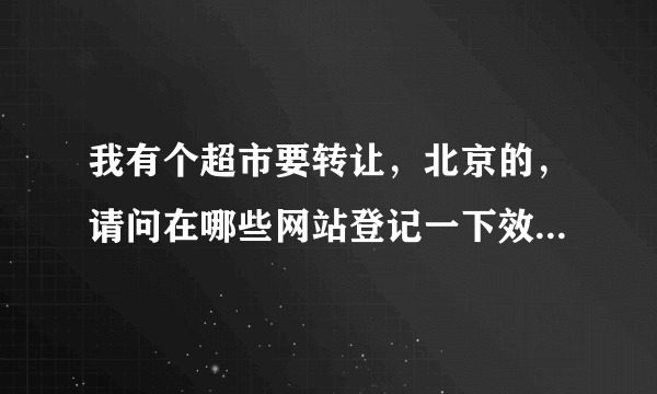 我有个超市要转让，北京的，请问在哪些网站登记一下效果好?谢谢