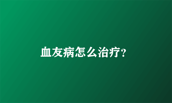 血友病怎么治疗？