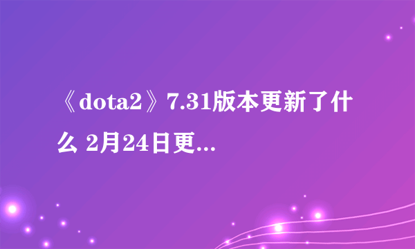 《dota2》7.31版本更新了什么 2月24日更新日志分享