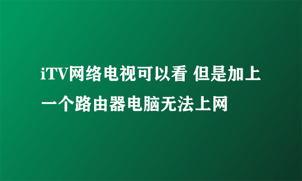 iTV网络电视可以看 但是加上一个路由器电脑无法上网