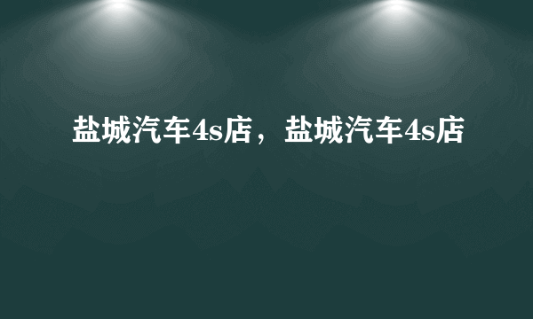 盐城汽车4s店，盐城汽车4s店