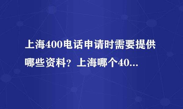 上海400电话申请时需要提供哪些资料？上海哪个400电话代理商比较可靠？