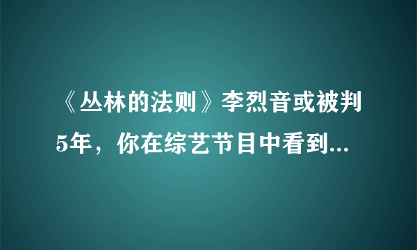 《丛林的法则》李烈音或被判5年，你在综艺节目中看到过哪些不符合社会常理的观点？