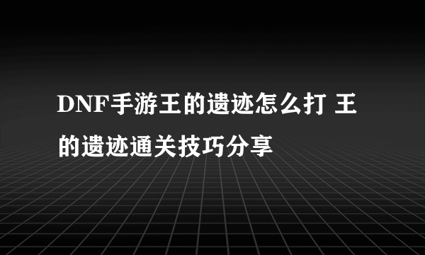 DNF手游王的遗迹怎么打 王的遗迹通关技巧分享