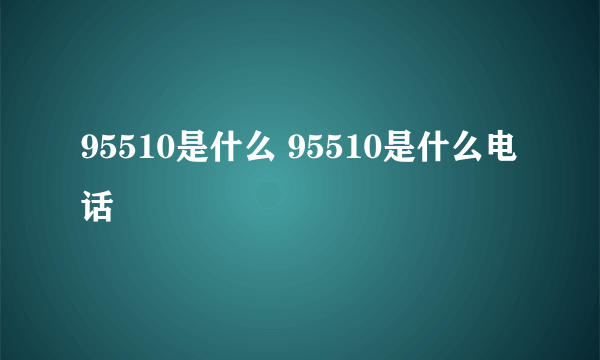 95510是什么 95510是什么电话