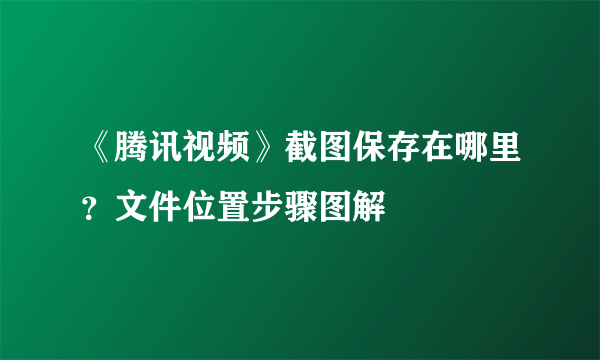 《腾讯视频》截图保存在哪里？文件位置步骤图解