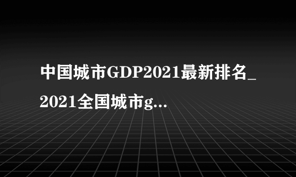 中国城市GDP2021最新排名_2021全国城市gdp排名100强